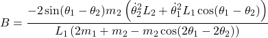 \[B =\frac{-2\sin(\theta_1 - \theta_2)m_2 \left( \dot{\theta}_2^2 L_2 + \dot{\theta}_1^2 L_1 \cos(\theta_1 - \theta_2) \right)}{L_1 \left( 2m_1 + m_2 - m_2 \cos(2\theta_1 - 2\theta_2) \right)}\]