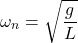 \[\omega_n = \sqrt{\frac{g}{L}}\]