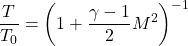 \[\frac{T}{T_0} = \left(1 + \frac{\gamma - 1}{2} M^2 \right)^{-1}\]