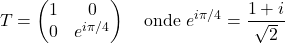 \[T=\begin{pmatrix}1 & 0\\ 0 & e^{i\pi/4}\end{pmatrix}\quad\text{onde } e^{i\pi/4}=\frac{1+i}{\sqrt{2}}\]